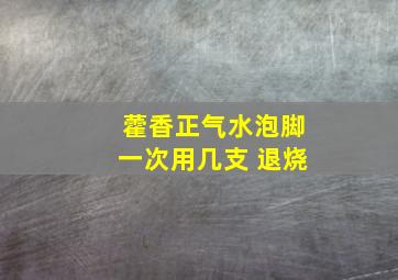 藿香正气水泡脚一次用几支 退烧